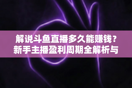 解说斗鱼直播多久能赚钱？新手主播盈利周期全解析与快速变现实战指南