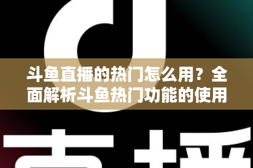 斗鱼直播的热门怎么用?全面解析斗鱼热门功能的使用技巧与运营指南 斗鱼直播的热门怎么用?全面解析斗鱼热门功能的使用技巧与运营指南