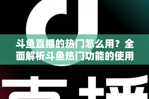 斗鱼直播的热门怎么用?全面解析斗鱼热门功能的使用技巧与运营指南 斗鱼直播的热门怎么用?全面解析斗鱼热门功能的使用技巧与运营指南