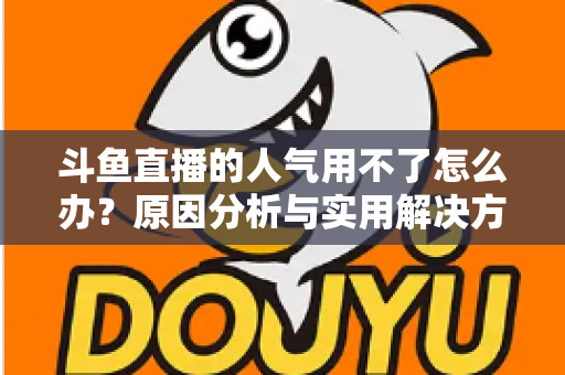 斗鱼直播的人气用不了怎么办？原因分析与实用解决方法全指南