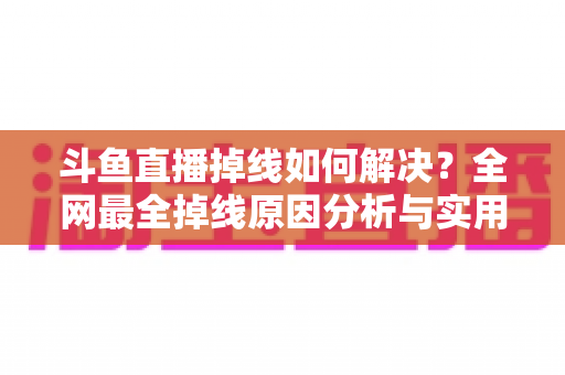 斗鱼直播掉线如何解决？全网最全掉线原因分析与实用修复技巧指南
