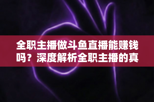 全职主播做斗鱼直播能赚钱吗？深度解析全职主播的真实收入与职业前景
