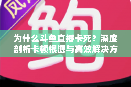 为什么斗鱼直播卡死?深度剖析卡顿根源与高效解决方法全攻略 为什么斗鱼直播卡死?深度剖析卡顿根源与高效解决方法全攻略