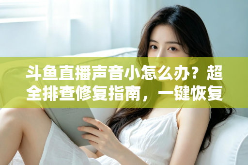 斗鱼直播声音小怎么办？超全排查修复指南，一键恢复清晰音量