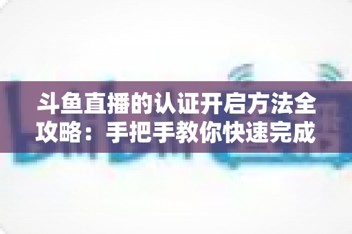 斗鱼直播的认证开启方法全攻略:手把手教你快速完成认证,轻松开启直播之旅 斗鱼直播的认证开启方法全攻略:手把手教你快速完成认证,轻松开启直播之旅