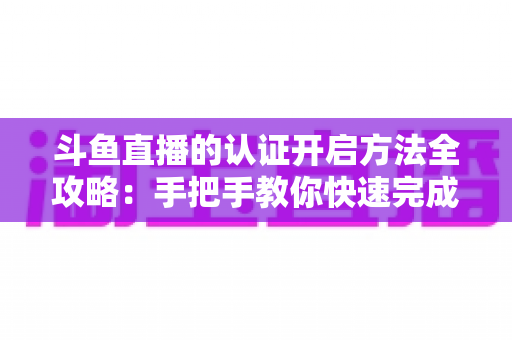斗鱼直播的认证开启方法全攻略:手把手教你快速完成认证,轻松开启直播之旅 斗鱼直播的认证开启方法全攻略:手把手教你快速完成认证,轻松开启直播之旅