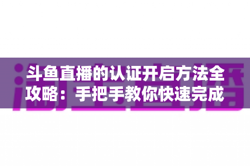 斗鱼直播的认证开启方法全攻略:手把手教你快速完成认证,轻松开启直播之旅 斗鱼直播的认证开启方法全攻略:手把手教你快速完成认证,轻松开启直播之旅