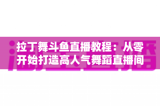 拉丁舞斗鱼直播教程:从零开始打造高人气舞蹈直播间的完整指南 拉丁舞斗鱼直播教程:从零开始打造高人气舞蹈直播间的完整指南