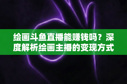 绘画斗鱼直播能赚钱吗?深度解析绘画主播的变现方式与真实收入 绘画斗鱼直播能赚钱吗?深度解析绘画主播的变现方式与真实收入