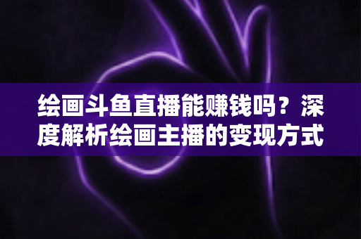绘画斗鱼直播能赚钱吗?深度解析绘画主播的变现方式与真实收入 绘画斗鱼直播能赚钱吗?深度解析绘画主播的变现方式与真实收入