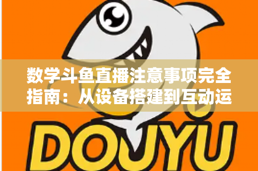 数学斗鱼直播注意事项完全指南:从设备搭建到互动运营,助你打造高人气数学教学直播间 数学斗鱼直播注意事项完全指南:从设备搭建到互动运营,助你打造高人气数学教学直播间