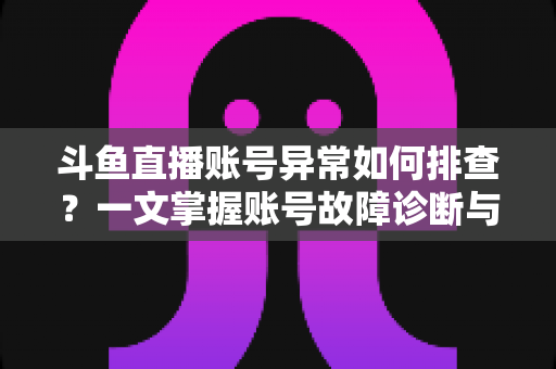 斗鱼直播账号异常如何排查?一文掌握账号故障诊断与快速恢复的实用指南 斗鱼直播账号异常如何排查?一文掌握账号故障诊断与快速恢复的实用指南