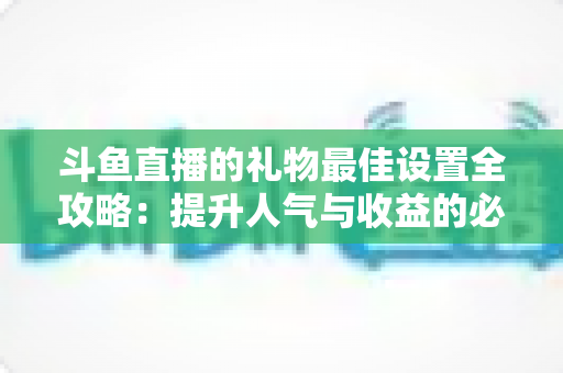 斗鱼直播的礼物最佳设置全攻略:提升人气与收益的必备运营指南 斗鱼直播的礼物最佳设置全攻略:提升人气与收益的必备运营指南