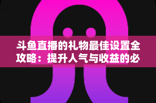 斗鱼直播的礼物最佳设置全攻略：提升人气与收益的必备运营指南
