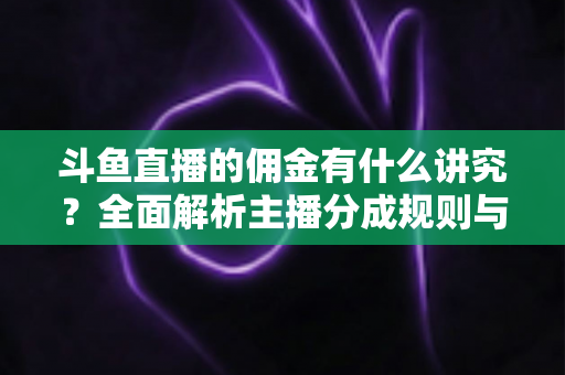斗鱼直播的佣金有什么讲究？全面解析主播分成规则与收益提升之道