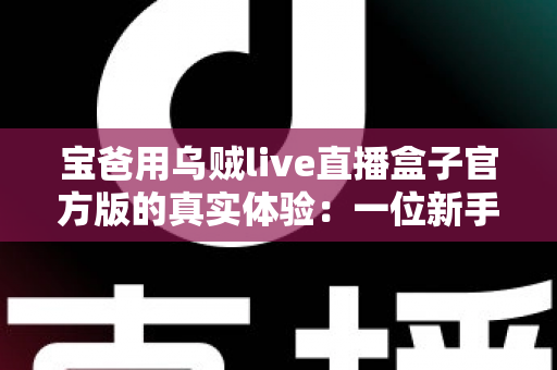 宝爸用乌贼live直播盒子官方版的真实体验:一位新手爸爸的深度评测与使用心得 宝爸用乌贼live直播盒子官方版的真实体验:一位新手爸爸的深度评测与使用心得