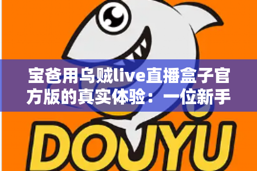 宝爸用乌贼live直播盒子官方版的真实体验:一位新手爸爸的深度评测与使用心得 宝爸用乌贼live直播盒子官方版的真实体验:一位新手爸爸的深度评测与使用心得