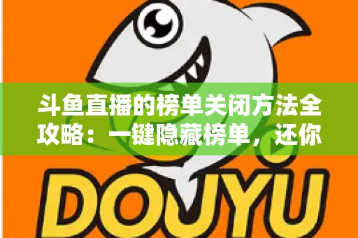 斗鱼直播的榜单关闭方法全攻略：一键隐藏榜单，还你清爽纯净的观播体验