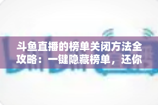 斗鱼直播的榜单关闭方法全攻略：一键隐藏榜单，还你清爽纯净的观播体验