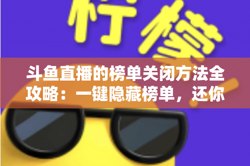 斗鱼直播的榜单关闭方法全攻略：一键隐藏榜单，还你清爽纯净的观播体验
