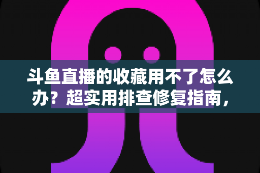 斗鱼直播的收藏用不了怎么办?超实用排查修复指南,快速找回你的收藏列表 斗鱼直播的收藏用不了怎么办?超实用排查修复指南,快速找回你的收藏列表
