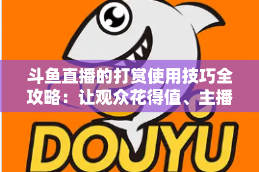 斗鱼直播的打赏使用技巧全攻略:让观众花得值、主播收得稳的实用指南 斗鱼直播的打赏使用技巧全攻略:让观众花得值、主播收得稳的实用指南