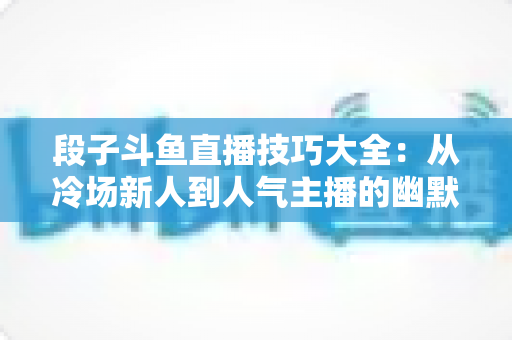 段子斗鱼直播技巧大全:从冷场新人到人气主播的幽默实战指南 段子斗鱼直播技巧大全:从冷场新人到人气主播的幽默实战指南