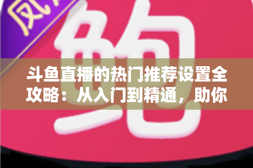 斗鱼直播的热门推荐设置全攻略:从入门到精通,助你的直播间快速抢占流量高地 斗鱼直播的热门推荐设置全攻略:从入门到精通,助你的直播间快速抢占流量高地