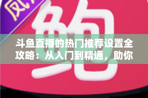 斗鱼直播的热门推荐设置全攻略:从入门到精通,助你的直播间快速抢占流量高地 斗鱼直播的热门推荐设置全攻略:从入门到精通,助你的直播间快速抢占流量高地