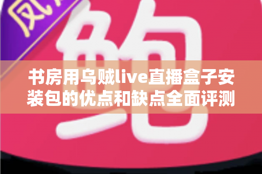 书房用乌贼live直播盒子安装包的优点和缺点全面评测：安装前必读的实用指南