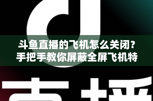 斗鱼直播的飞机怎么关闭?手把手教你屏蔽全屏飞机特效,还原清爽观看界面 斗鱼直播的飞机怎么关闭?手把手教你屏蔽全屏飞机特效,还原清爽观看界面
