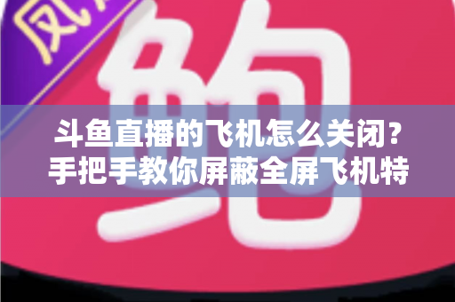 斗鱼直播的飞机怎么关闭?手把手教你屏蔽全屏飞机特效,还原清爽观看界面 斗鱼直播的飞机怎么关闭?手把手教你屏蔽全屏飞机特效,还原清爽观看界面