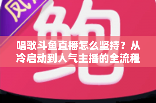 唱歌斗鱼直播怎么坚持?从冷启动到人气主播的全流程实战指南 唱歌斗鱼直播怎么坚持?从冷启动到人气主播的全流程实战指南