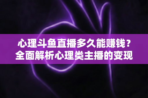 心理斗鱼直播多久能赚钱？全面解析心理类主播的变现周期与实战攻略