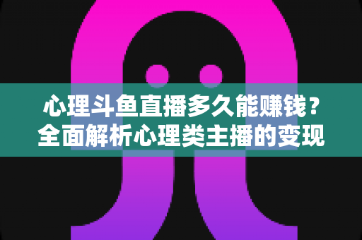心理斗鱼直播多久能赚钱？全面解析心理类主播的变现周期与实战攻略