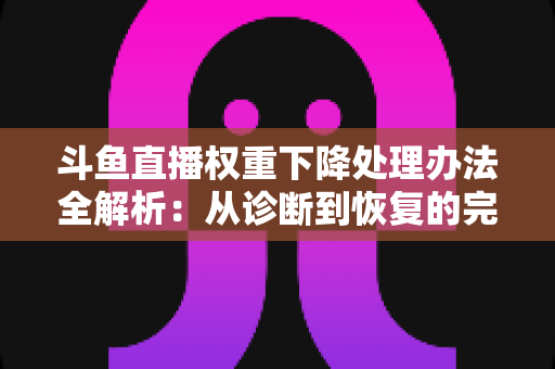 斗鱼直播权重下降处理办法全解析:从诊断到恢复的完整实战指南 斗鱼直播权重下降处理办法全解析:从诊断到恢复的完整实战指南