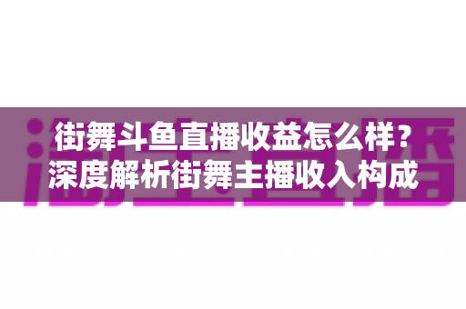 街舞斗鱼直播收益怎么样？深度解析街舞主播收入构成、真实水平与赚钱攻略