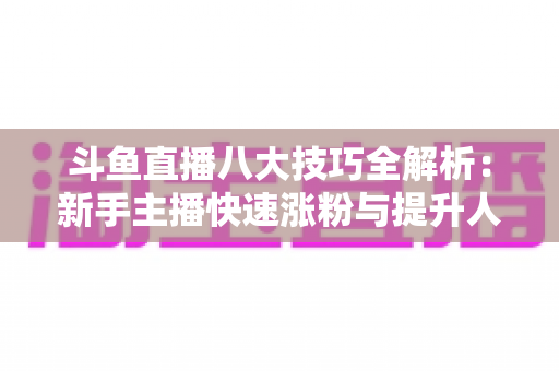 斗鱼直播八大技巧全解析：新手主播快速涨粉与提升人气的实用指南