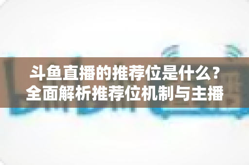 斗鱼直播的推荐位是什么？全面解析推荐位机制与主播流量获取实战攻略