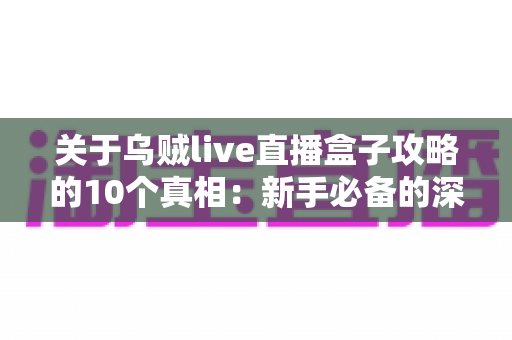 关于乌贼live直播盒子攻略的10个真相：新手必备的深度解析与实用避坑指南