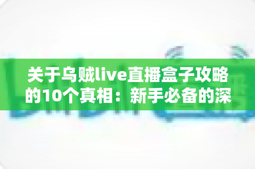 关于乌贼live直播盒子攻略的10个真相：新手必备的深度解析与实用避坑指南