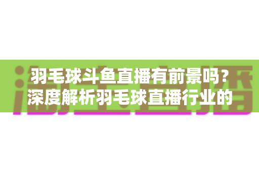 羽毛球斗鱼直播有前景吗?深度解析羽毛球直播行业的机遇、挑战与变现之道 羽毛球斗鱼直播有前景吗?深度解析羽毛球直播行业的机遇、挑战与变现之道