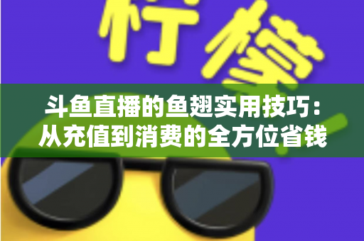 斗鱼直播的鱼翅实用技巧:从充值到消费的全方位省钱攻略 斗鱼直播的鱼翅实用技巧:从充值到消费的全方位省钱攻略