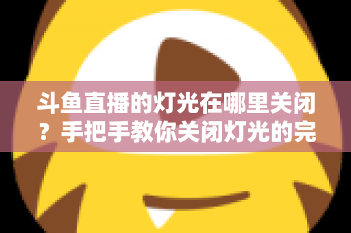 斗鱼直播的灯光在哪里关闭？手把手教你关闭灯光的完整教程