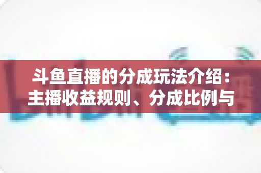 斗鱼直播的分成玩法介绍:主播收益规则、分成比例与变现技巧全解析 斗鱼直播的分成玩法介绍:主播收益规则、分成比例与变现技巧全解析