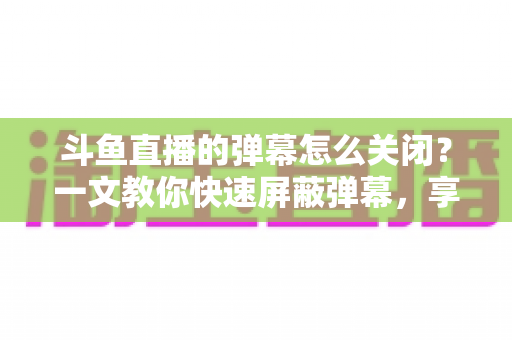 斗鱼直播的弹幕怎么关闭?一文教你快速屏蔽弹幕,享受纯净观播体验 斗鱼直播的弹幕怎么关闭?一文教你快速屏蔽弹幕,享受纯净观播体验