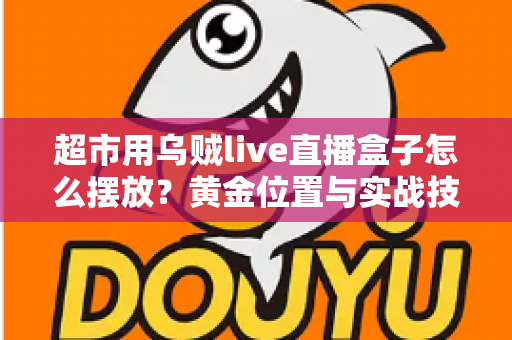 超市用乌贼live直播盒子怎么摆放?黄金位置与实战技巧全解析,助你客流销量双提升 超市用乌贼live直播盒子怎么摆放?黄金位置与实战技巧全解析,助你客流销量双提升