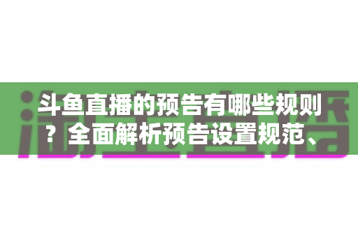 斗鱼直播的预告有哪些规则?全面解析预告设置规范、注意事项与实操技巧 斗鱼直播的预告有哪些规则?全面解析预告设置规范、注意事项与实操技巧