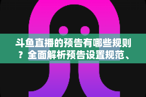 斗鱼直播的预告有哪些规则?全面解析预告设置规范、注意事项与实操技巧 斗鱼直播的预告有哪些规则?全面解析预告设置规范、注意事项与实操技巧