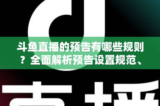 斗鱼直播的预告有哪些规则？全面解析预告设置规范、注意事项与实操技巧